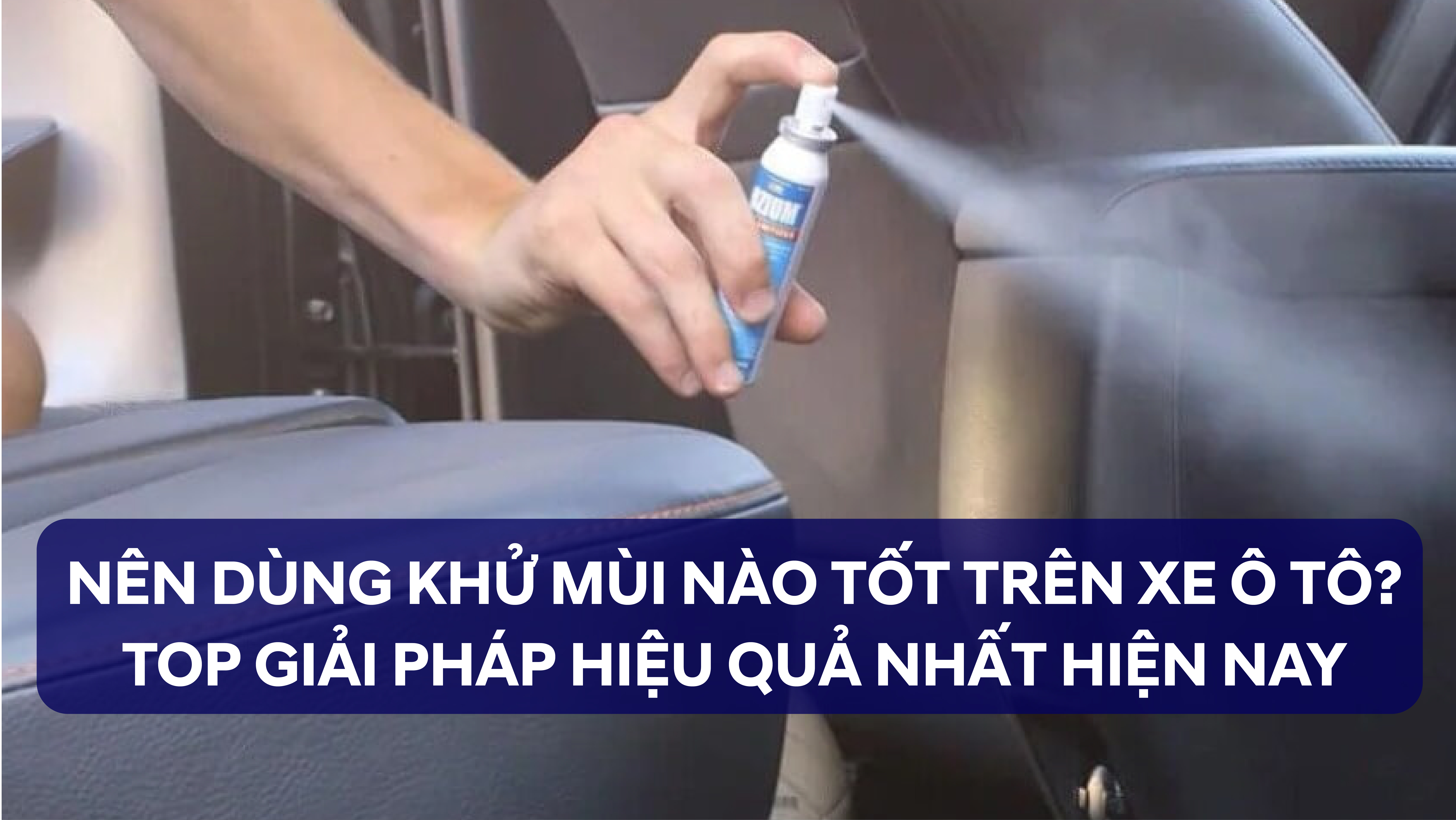 NÊN DÙNG KHỬ MÙI NÀO TỐT TRÊN XE Ô TÔ? GIẢI PHÁP HIỆN NAY